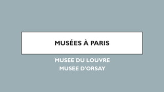 MUSÉES À PARIS
MUSEE DU LOUVRE
MUSEE D'ORSAY
 