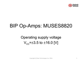 BIP Op-Amps: MUSES8820 Operating supply voltage V CC =  3.5 to   16.0 [V] Copyright (C) Bee Technologies Inc. 2010 