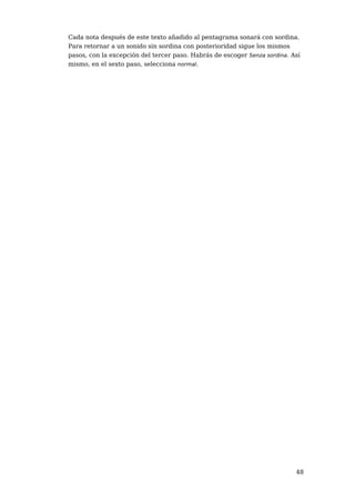Cada nota después de este texto añadido al pentagrama sonará con sordina.
Para retornar a un sonido sin sordina con posterioridad sigue los mismos
pasos, con la excepción del tercer paso. Habrás de escoger Senza sordina. Así
mismo, en el sexto paso, selecciona normal.




                                                                           48
 