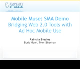 Mobile Muse: SMA Demo
Bridging Web 2.0 Tools with
Ad Hoc Mobile Use
Raincity Studios
Boris Mann, Tylor Sherman
 