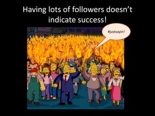 Having lots of followers doesn’t
       indicate success!
                        #justsayin!
 