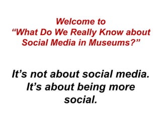 Welcome to
“What Do We Really Know about
  Social Media in Museums?”


It’s not about social media.
    It’s about being more
            social.
 