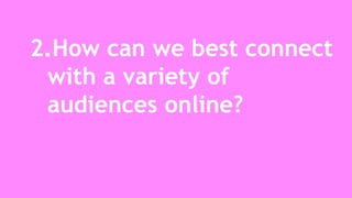 2.How can we best connect 
with a variety of 
audiences online? 
 