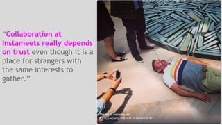 “Collaboration at 
Instameets really depends 
on trust even though it is a 
place for strangers with 
the same interests to 
gather.” 
 