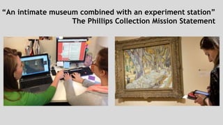 “An intimate museum combined with an experiment station” 
The Phillips Collection Mission Statement 
 