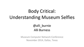Body Critical: 
Understanding Museum Selfies 
@alli_burnie 
Alli Burness 
Museum Computer Network Conference 
November 2014, Dallas, Texas 
 