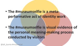 • The #museumselfie is a meta-performative 
@alli_burnie #musesocial 
act of identity work 
• The #museumselfie is visual evidence of 
the personal meaning-making process 
conducted by visitors 
 