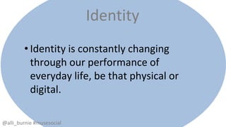 Identity 
• Identity is constantly changing 
through our performance of 
everyday life, be that physical or 
digital. 
@alli_burnie #musesocial 
 