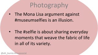 Photography 
• The Mona Lisa argument against 
#museumselfies is an illusion. 
• The #selfie is about sharing everyday 
moments that weave the fabric of life 
in all of its variety. 
@alli_burnie #musesocial 
 