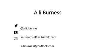 Alli Burness 
@alli_burnie 
museumselfies.tumblr.com 
alliburness@outlook.com 
 