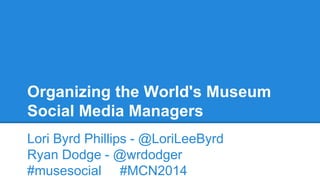 Organizing the World's Museum 
Social Media Managers 
Lori Byrd Phillips - @LoriLeeByrd 
Ryan Dodge - @wrdodger 
#musesocial #MCN2014 
 