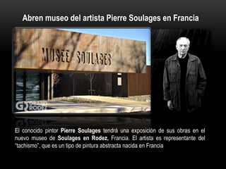 Abren museo del artista Pierre Soulages en Francia
El conocido pintor Pierre Soulages tendrá una exposición de sus obras en el
nuevo museo de Soulages en Rodez, Francia. El artista es representante del
“tachismo”, que es un tipo de pintura abstracta nacida en Francia
 