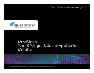 Company Private & Confidential
Copyright © 2008, MuseStorm, Inc. All rights reserved. www.musestorm.com
September 20, 2007
Copyright © 2008, MuseStorm, Inc. All rights reserved. www.musestorm.com
MuseStorm
Top 10 Widget & Social Application
Mistakes
The Professional Way to Widget™
 