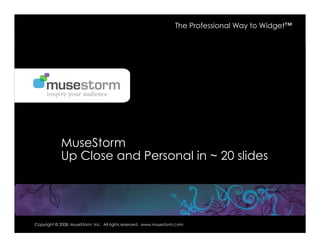 The Professional Way to Widget™




                                      September 20, 2007



            MuseStorm
            Up Close and Personal in ~ 20 slides




Copyright © 2008, MuseStorm, Inc. All rights reserved. www.musestorm.com           Company Private & Confidential
