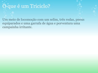 O que é um Triciclo? Um meio de locomoção com um selim, três rodas, pneus equiparados e uma garrafa de água e porventura uma campainha irritante. 