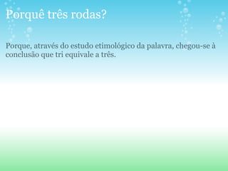Porquê três rodas? Porque, através do estudo etimológico da palavra, chegou-se à conclusão que tri equivale a três. 