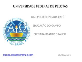 UNIVERSIDADE FEDERAL DE PELOTAS                     UAB-POLO DE PICADA CAFÉ                  EDUCAÇÃO DO CAMPO                           ELENARA BEATRIZ GRAUER lecupc.elenara@gmail.com                                        08/05/2011 