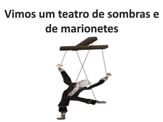 Vimos um teatro de sombras e
de marionetes

 