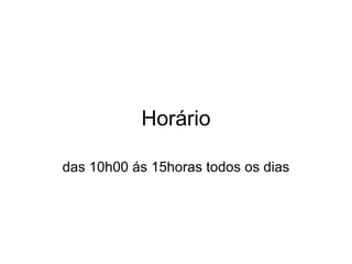 Horário das 10h00 ás 15horas todos os dias 