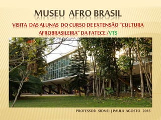 MUSEU AFRO BRASIL
VISITA DASALUNAS DOCURSODE EXTENSÃO“CULTURA
AFROBRASILEIRA” DAFATECE /VTS
PROFESSOR SIDNEI J PAULA AGOSTO 2015
 