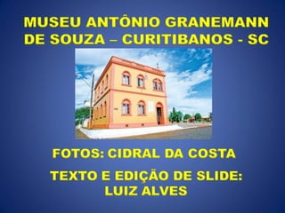 MUSEU ANTÔNIO GRANEMANN
DE SOUZA – CURITIBANOS - SC




   FOTOS: CIDRAL DA COSTA
  TEXTO E EDIÇÃO DE SLIDE:
        LUIZ ALVES
 