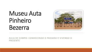 Museu Auta
Pinheiro
Bezerra
AULA DE CAMPO: CONHECENDO O PASSADO E VIVENDO O
PRESENTE
 
