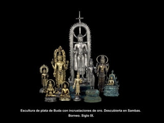 Escultura de plata de Buda con incrustaciones de oro. Descubierta en Sambas.
Borneo. Siglo IX.
 