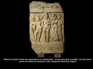 Relieve en piedra caliza que representa a un chakravartin ,“el que hace girar la rueda”, con las manos
juntas en actitud de adoración. India. Estupa de Amaravati. Siglo II
 
