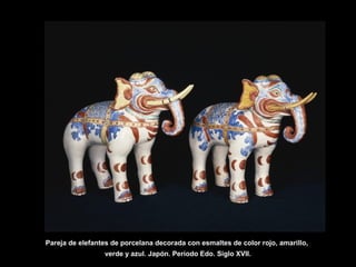 Pareja de elefantes de porcelana decorada con esmaltes de color rojo, amarillo,
verde y azul. Japón. Período Edo. Siglo XVII.
 