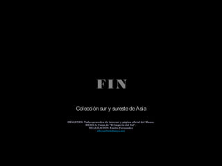 FIN
IMÁGENES: Todas proceden de internet y página oficial del Museo.
MÚSICA: Tema de “El Imperio del Sol”.
REALIZACIÓN: Emilio Fernández
eferna@telefonica.net
Colección sur y surestedeAsia
 