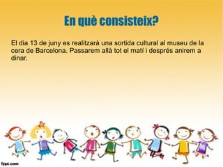 En què consisteix?
El dia 13 de juny es realitzarà una sortida cultural al museu de la
cera de Barcelona. Passarem allà tot el matí i després anirem a
dinar.
 