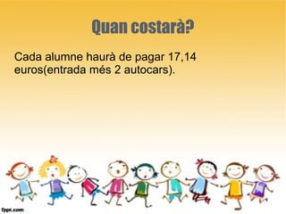 Quan costarà?
Cada alumne haurà de pagar 17,14
euros(entrada més 2 autocars).
 