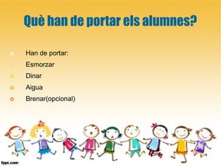 Què han de portar els alumnes?
 Han de portar:
 Esmorzar
 Dinar
 Aigua
 Brenar(opcional)
 