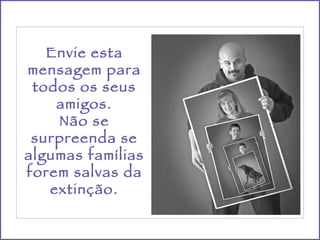Envie esta mensagem para todos os seus amigos. Não se surpreenda se algumas famílias forem salvas da extinção. 