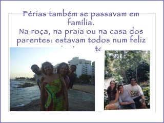 Férias também se passavam em família. Na roça, na praia ou na casa dos parentes: estavam todos num feliz ajuntamento. 