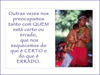 Outras vezes nos preocupamos tanto com QUEM está certo ou errado, que nos esquecemos do que é CERTO e do que é ERRADO. 