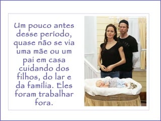 Um pouco antes desse período, quase não se via uma mãe ou um pai em casa cuidando dos filhos, do lar e da família. Eles foram trabalhar fora. 