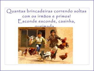 Quantas brincadeiras correndo soltas com os irmãos e primos! Esconde esconde, casinha, queimada…  