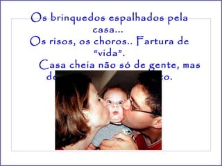 Os brinquedos espalhados pela casa...  Os risos, os choros.. Fartura de “vida”.         Casa cheia não só de gente, mas de amor e contentamento. 