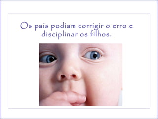 Os pais podiam corrigir o erro e disciplinar os filhos. 