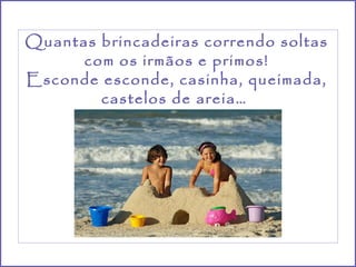 Quantas brincadeiras correndo soltas com os irmãos e primos! Esconde esconde, casinha, queimada, castelos de areia…  