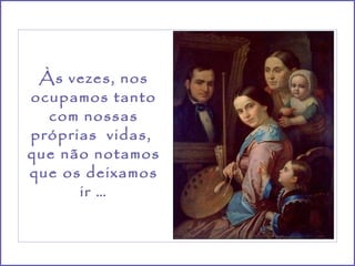 Às vezes, nos ocupamos tanto com nossas próprias  vidas,  que não notamos que os deixamos ir … 