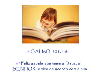 SALMO  128,1-6: “ Feliz aquele que teme a Deus, o SENHOR, e vive de acordo com a sua vontade!” 