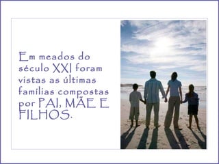 Em meados do século XXI foram vistas as últimas famílias compostas por PAI, MÃE E FILHOS. 