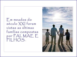 Em meados do século XXI foram vistas as últimas famílias compostas por PAI, MAE E FILHOS. 