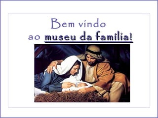 Bem vindo
ao museu da família!
 