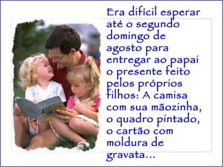 Era difícil esperar até o segundo domingo de agosto para entregar ao papai o presente feito pelos próprios filhos: A camisa com sua mãozinha, o quadro pintado, o cartão com moldura de gravata...   
