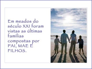 Em meados do século XXI foram vistas as últimas famílias compostas por PAI, MAE E FILHOS. 