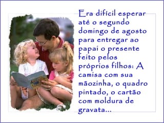 Era difícil esperar
até o segundo
domingo de agosto
para entregar ao
papai o presente
feito pelos
próprios filhos: A
camisa com sua
mãozinha, o quadro
pintado, o cartão
com moldura de
gravata...
 