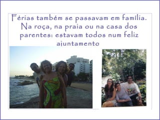 Férias também se passavam em família.
  Na roça, na praia ou na casa dos
  parentes: estavam todos num feliz
            ajuntamento.
 